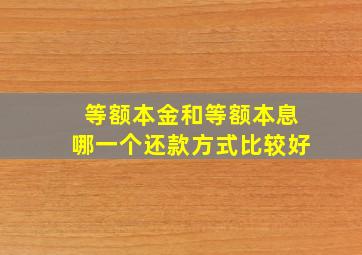 等额本金和等额本息哪一个还款方式比较好