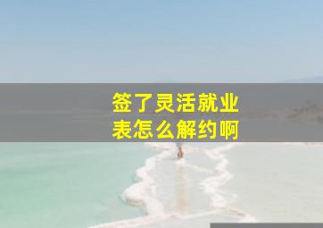 签了灵活就业表怎么解约啊