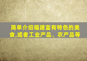 简单介绍福建富有特色的美食,或者工业产品、农产品等