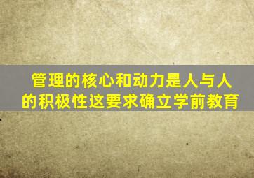 管理的核心和动力是人与人的积极性这要求确立学前教育