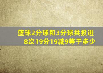 篮球2分球和3分球共投进8次19分19减9等于多少