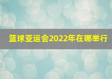 篮球亚运会2022年在哪举行