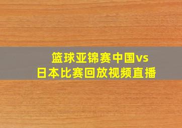 篮球亚锦赛中国vs日本比赛回放视频直播