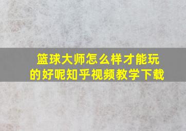 篮球大师怎么样才能玩的好呢知乎视频教学下载