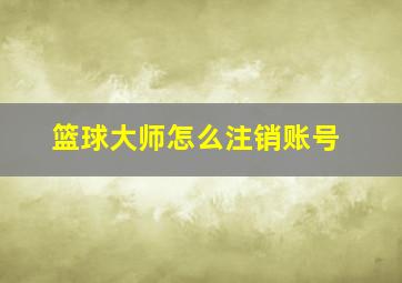 篮球大师怎么注销账号