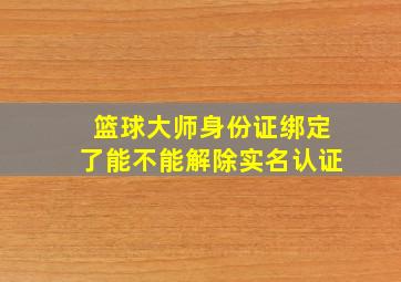 篮球大师身份证绑定了能不能解除实名认证