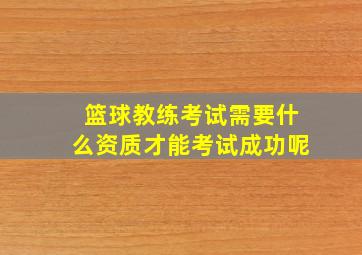 篮球教练考试需要什么资质才能考试成功呢