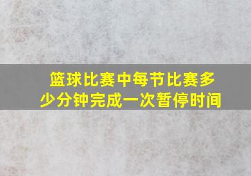 篮球比赛中每节比赛多少分钟完成一次暂停时间