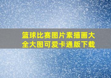 篮球比赛图片素描画大全大图可爱卡通版下载