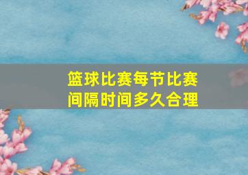 篮球比赛每节比赛间隔时间多久合理