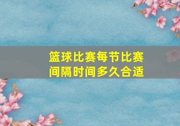 篮球比赛每节比赛间隔时间多久合适