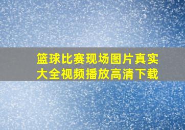 篮球比赛现场图片真实大全视频播放高清下载