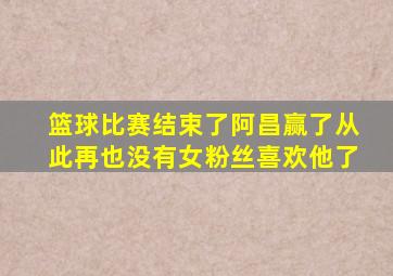 篮球比赛结束了阿昌赢了从此再也没有女粉丝喜欢他了