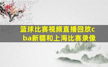 篮球比赛视频直播回放cba新疆和上海比赛录像