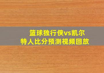 篮球独行侠vs凯尔特人比分预测视频回放