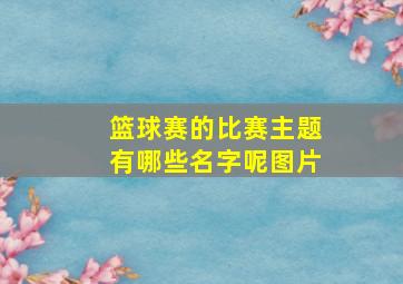 篮球赛的比赛主题有哪些名字呢图片