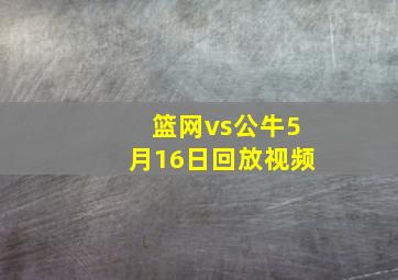 篮网vs公牛5月16日回放视频