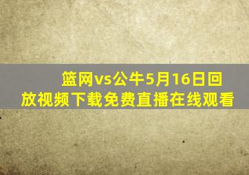 篮网vs公牛5月16日回放视频下载免费直播在线观看