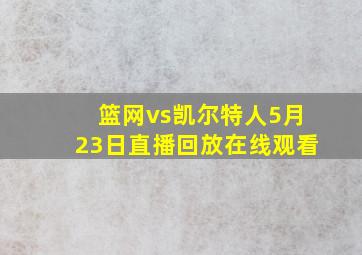 篮网vs凯尔特人5月23日直播回放在线观看