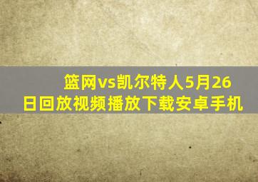 篮网vs凯尔特人5月26日回放视频播放下载安卓手机