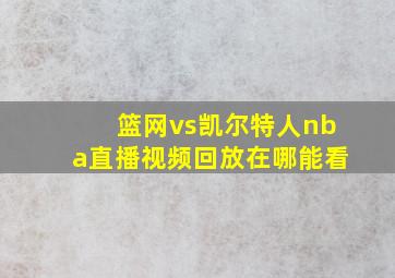 篮网vs凯尔特人nba直播视频回放在哪能看