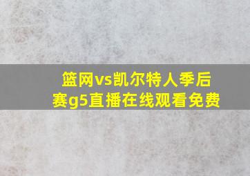 篮网vs凯尔特人季后赛g5直播在线观看免费