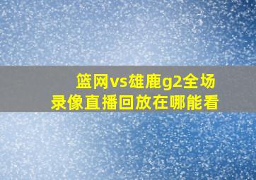 篮网vs雄鹿g2全场录像直播回放在哪能看