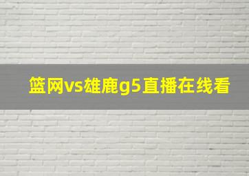 篮网vs雄鹿g5直播在线看