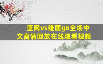 篮网vs雄鹿g6全场中文高清回放在线观看视频