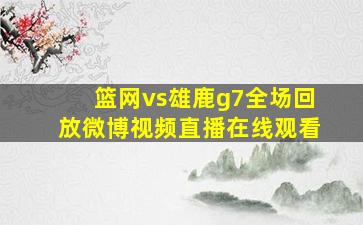 篮网vs雄鹿g7全场回放微博视频直播在线观看