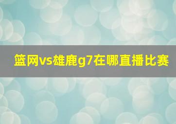 篮网vs雄鹿g7在哪直播比赛