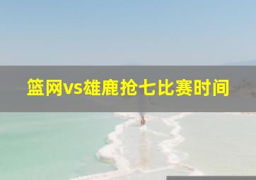 篮网vs雄鹿抢七比赛时间