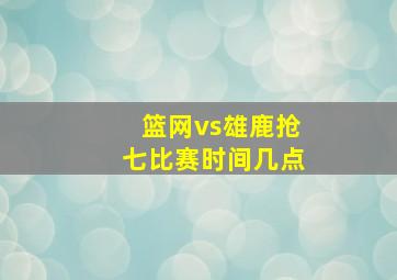 篮网vs雄鹿抢七比赛时间几点