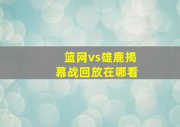 篮网vs雄鹿揭幕战回放在哪看