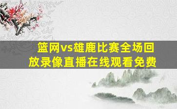 篮网vs雄鹿比赛全场回放录像直播在线观看免费