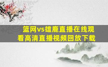 篮网vs雄鹿直播在线观看高清直播视频回放下载