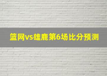 篮网vs雄鹿第6场比分预测