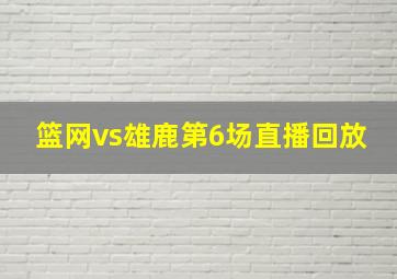 篮网vs雄鹿第6场直播回放