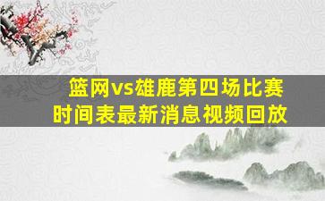 篮网vs雄鹿第四场比赛时间表最新消息视频回放