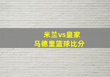 米兰vs皇家马德里篮球比分