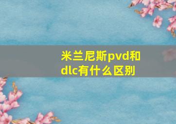 米兰尼斯pvd和dlc有什么区别