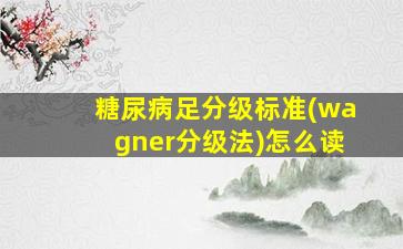 糖尿病足分级标准(wagner分级法)怎么读