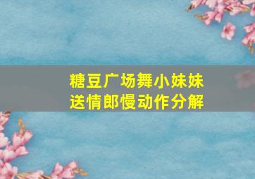 糖豆广场舞小妹妹送情郎慢动作分解