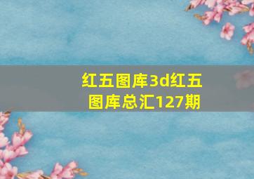 红五图库3d红五图库总汇127期