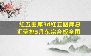 红五图库3d红五图库总汇莹排5丹东宗合板全图