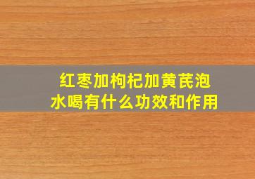 红枣加枸杞加黄芪泡水喝有什么功效和作用