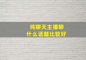 纯聊天主播聊什么话题比较好