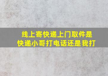 线上寄快递上门取件是快递小哥打电话还是我打