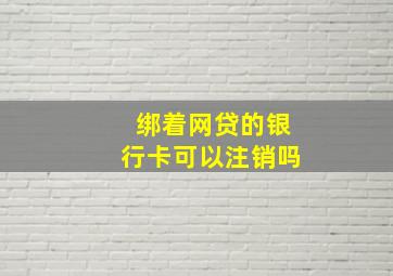 绑着网贷的银行卡可以注销吗