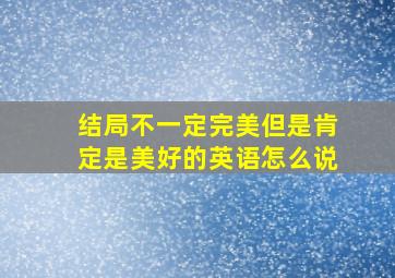 结局不一定完美但是肯定是美好的英语怎么说